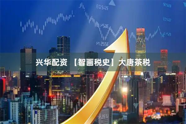 兴华配资 【智画税史】大唐茶税