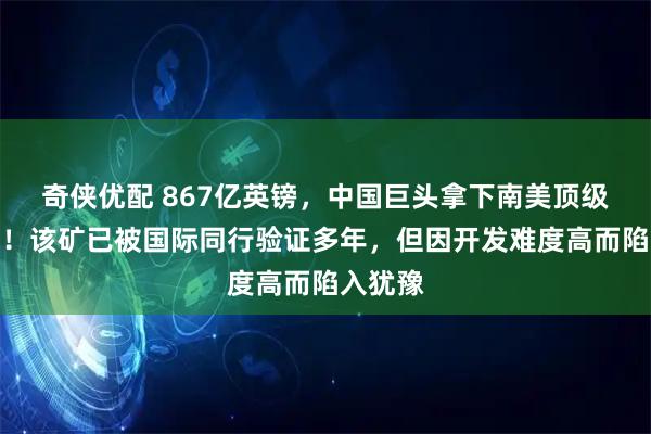 奇侠优配 867亿英镑，中国巨头拿下南美顶级铜金矿！该矿已被国际同行验证多年，但因开发难度高而陷入犹豫
