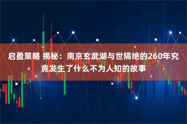 启盈策略 揭秘：南京玄武湖与世隔绝的260年究竟发生了什么不为人知的故事