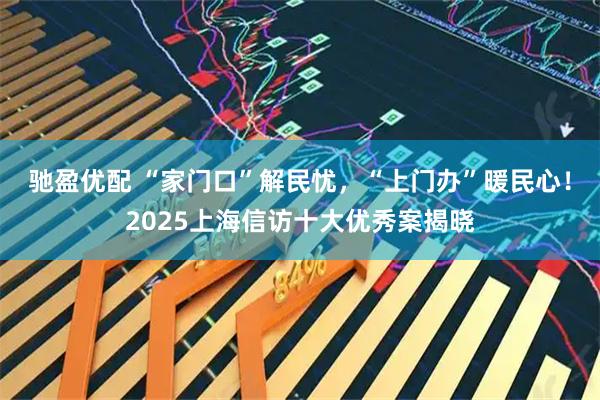 驰盈优配 “家门口”解民忧，“上门办”暖民心！2025上海信访十大优秀案揭晓