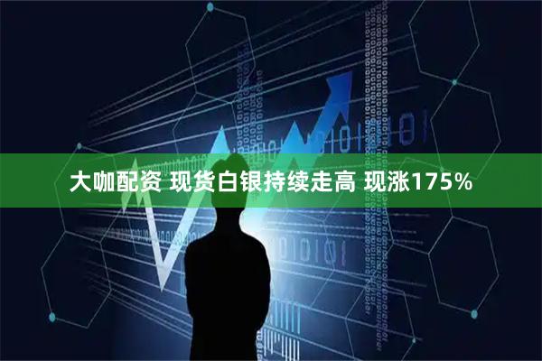 大咖配资 现货白银持续走高 现涨175%