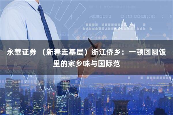 永華证券 （新春走基层）浙江侨乡：一顿团圆饭里的家乡味与国际范