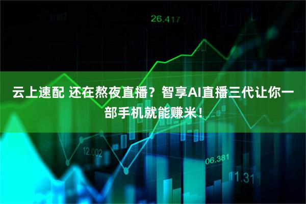 云上速配 还在熬夜直播？智享AI直播三代让你一部手机就能赚米！