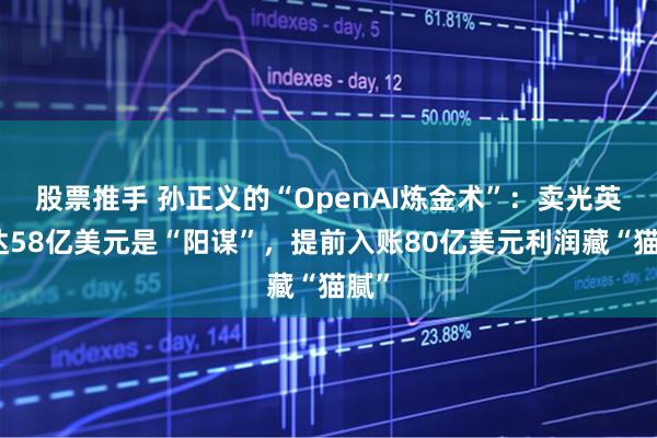 股票推手 孙正义的“OpenAI炼金术”：卖光英伟达58亿美元是“阳谋”，提前入账80亿美元利润藏“猫腻”