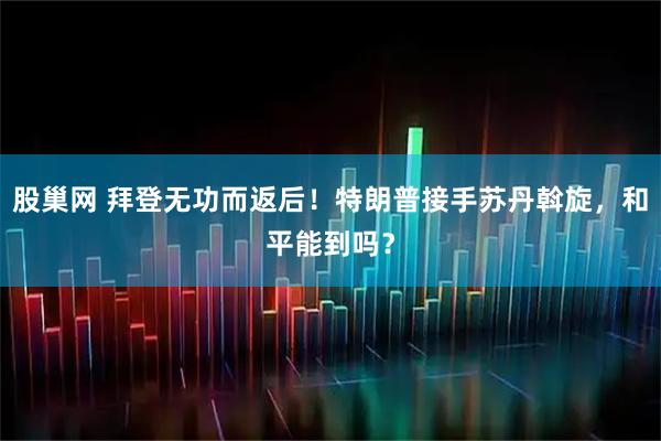 股巢网 拜登无功而返后！特朗普接手苏丹斡旋，和平能到吗？