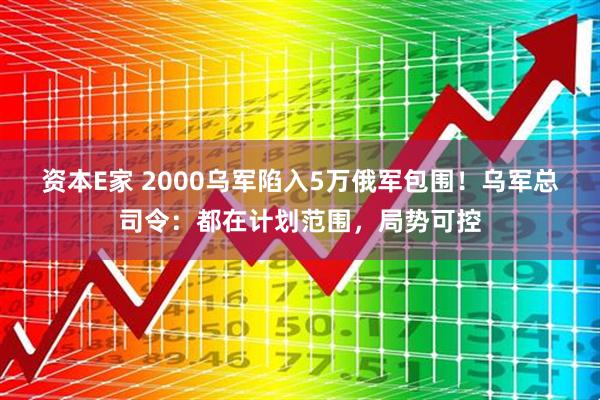 资本E家 2000乌军陷入5万俄军包围！乌军总司令：都在计划范围，局势可控
