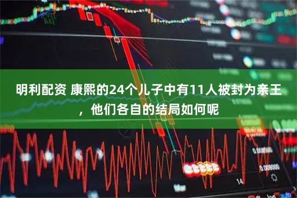 明利配资 康熙的24个儿子中有11人被封为亲王，他们各自的结局如何呢