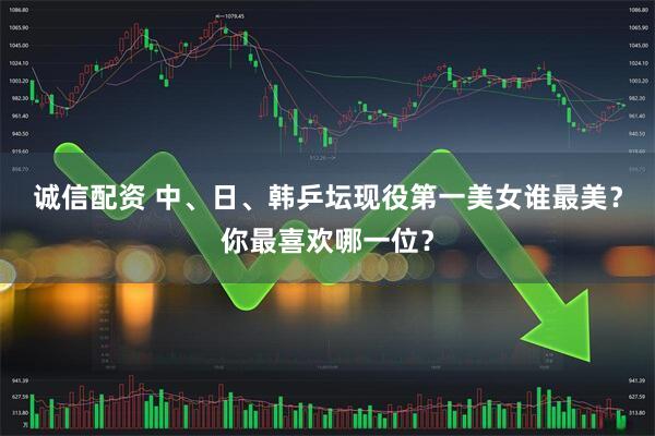 诚信配资 中、日、韩乒坛现役第一美女谁最美？你最喜欢哪一位？
