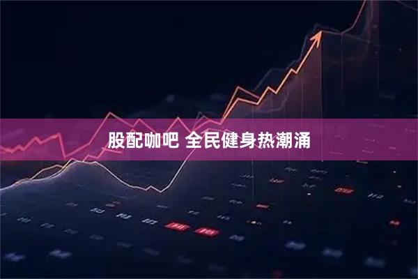 股配咖吧 全民健身热潮涌