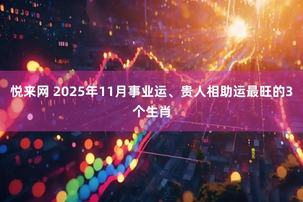 悦来网 2025年11月事业运、贵人相助运最旺的3个生肖