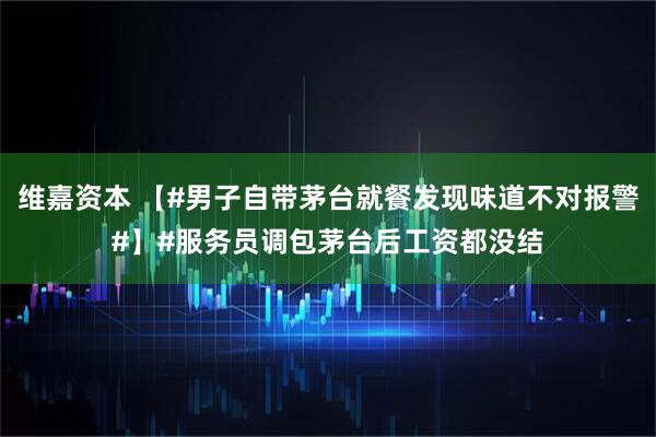 维嘉资本 【#男子自带茅台就餐发现味道不对报警#】#服务员调包茅台后工资都没结