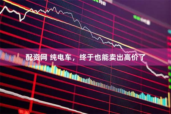 配资网 纯电车,终于也能卖出高价了