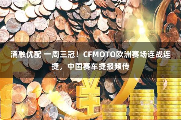 涌融优配 一周三冠！CFMOTO欧洲赛场连战连捷，中国赛车捷报频传