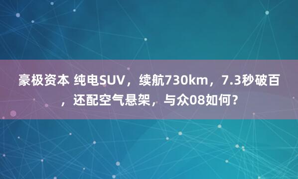 豪极资本 纯电SUV，续航730km，7.3秒破百，还配空气悬架，与众08如何？