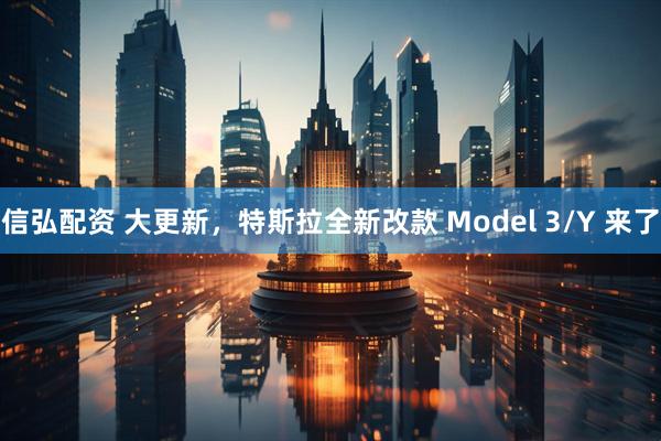 信弘配资 大更新，特斯拉全新改款 Model 3/Y 来了